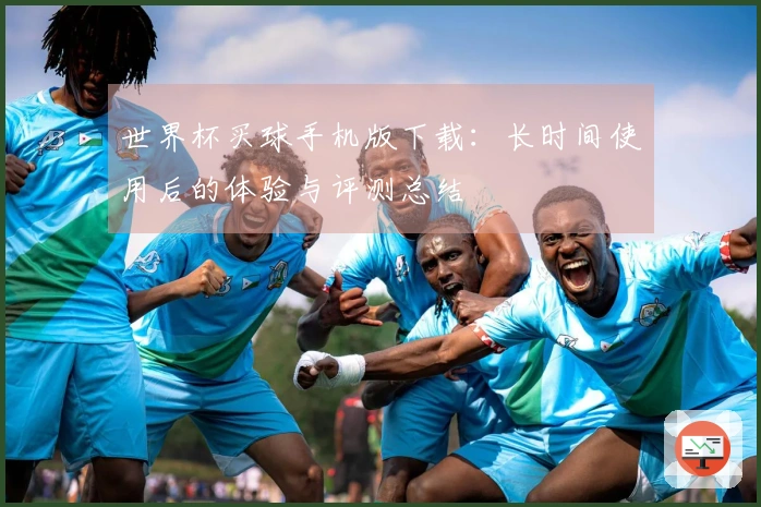 世界杯买球手机版下载：长时间使用后的体验与评测总结