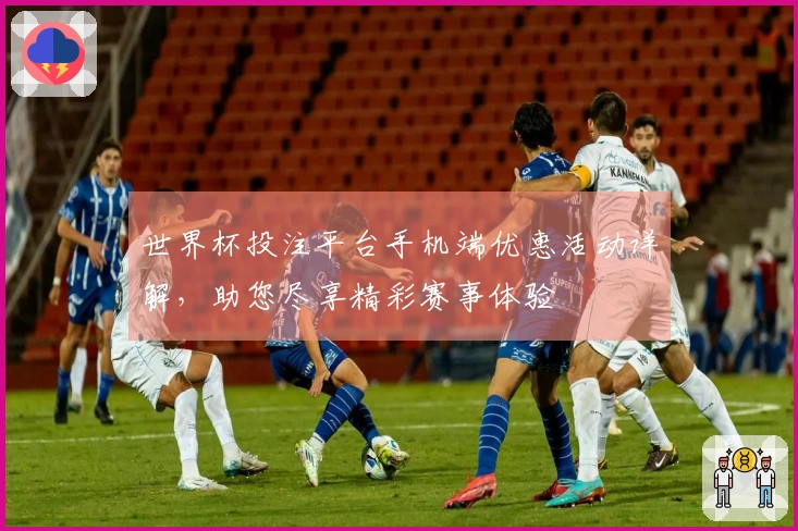 世界杯投注平台手机端优惠活动详解，助您尽享精彩赛事体验