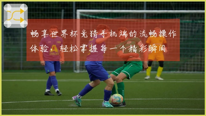 畅享世界杯竞猜手机端的流畅操作体验，轻松掌握每一个精彩瞬间