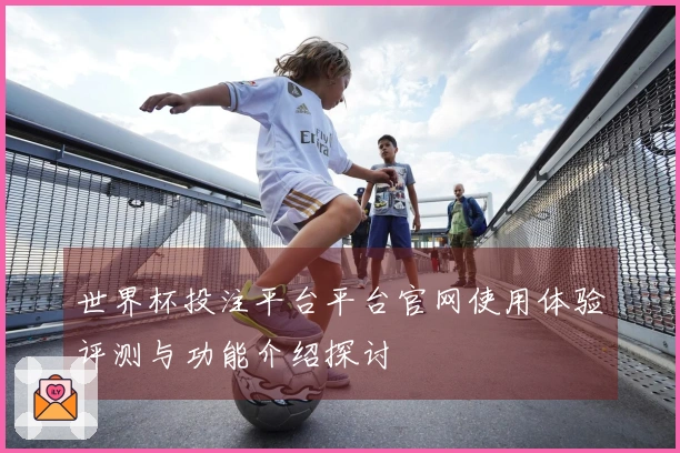 世界杯投注平台平台官网使用体验评测与功能介绍探讨
