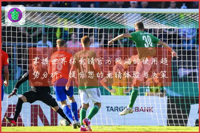 掌握世界杯竞猜官方网站的使用趋势分析,提升您的竞猜体验与决策能力