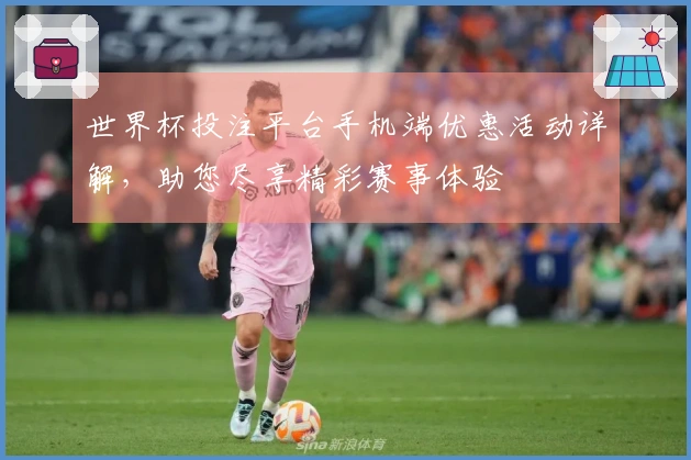 世界杯投注平台手机端优惠活动详解，助您尽享精彩赛事体验