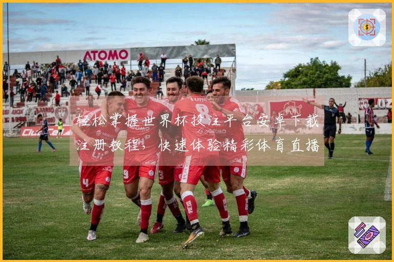 轻松掌握世界杯投注平台安卓下载注册教程，快速体验精彩体育直播平台功能