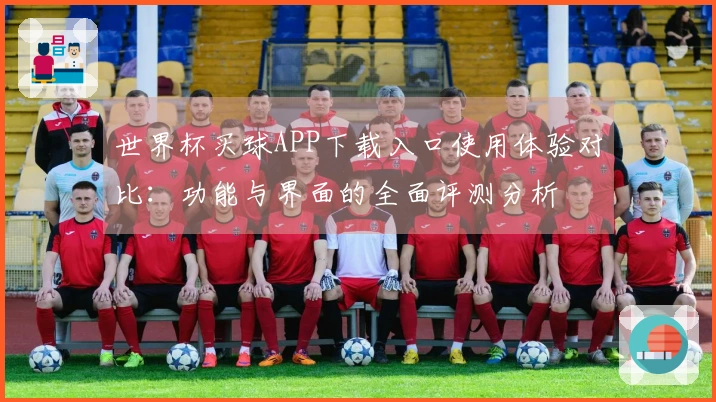 世界杯买球APP下载入口使用体验对比：功能与界面的全面评测分析