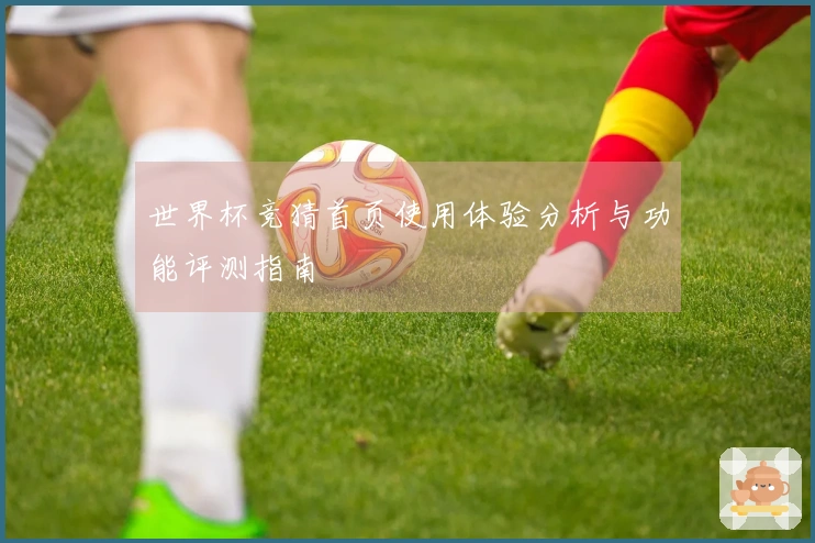 世界杯竞猜首页使用体验分析与功能评测指南