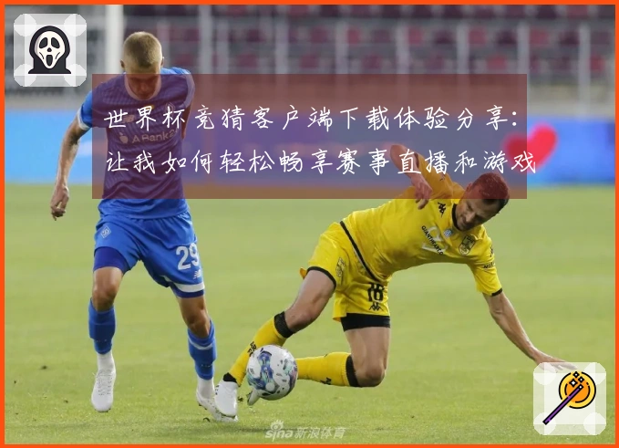 世界杯竞猜客户端下载体验分享：让我如何轻松畅享赛事直播和游戏乐趣