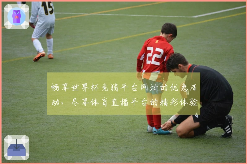 畅享世界杯竞猜平台网址的优惠活动，尽享体育直播平台的精彩体验