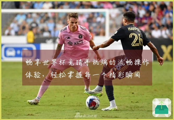 畅享世界杯竞猜手机端的流畅操作体验，轻松掌握每一个精彩瞬间