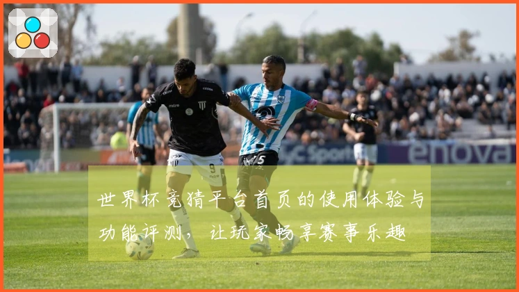 世界杯竞猜平台首页的使用体验与功能评测，让玩家畅享赛事乐趣