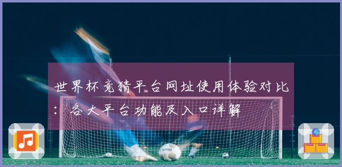 世界杯竞猜平台网址使用体验对比：各大平台功能及入口详解