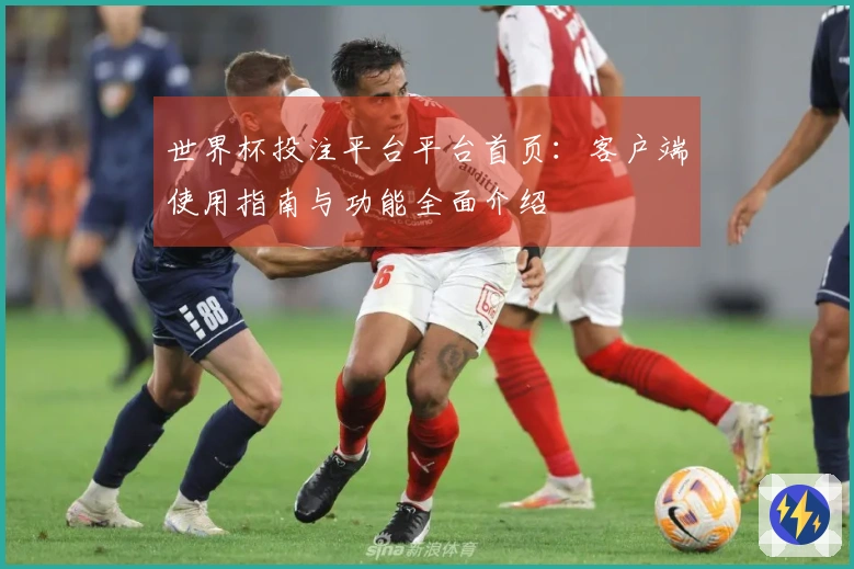 世界杯投注平台平台首页：客户端使用指南与功能全面介绍