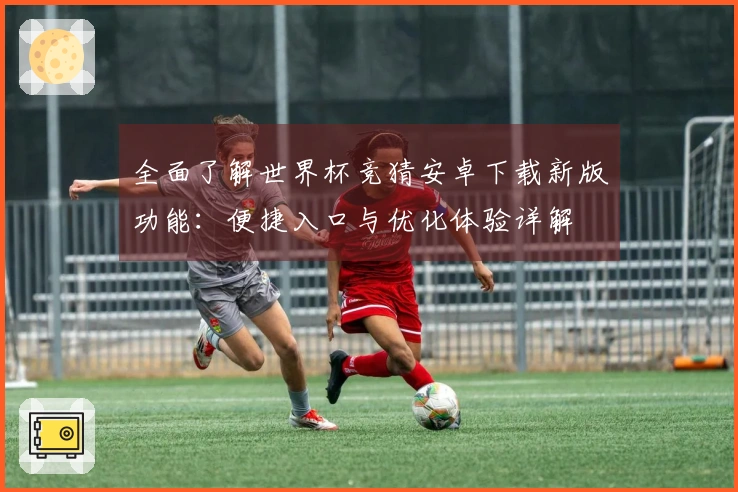 全面了解世界杯竞猜安卓下载新版功能：便捷入口与优化体验详解
