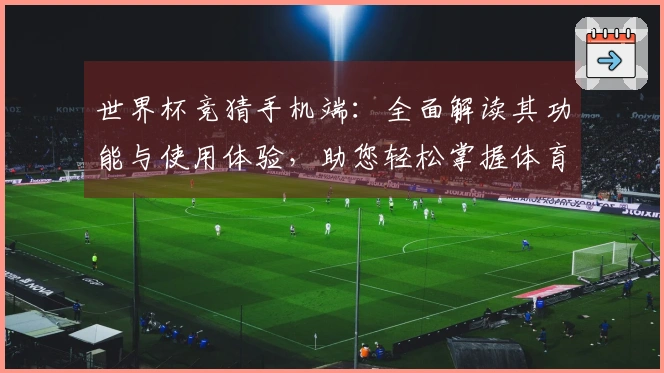 世界杯竞猜手机端：全面解读其功能与使用体验，助您轻松掌握体育赛事直播平台