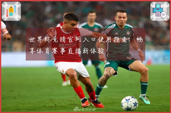 世界杯竞猜官网入口使用指南：畅享体育赛事直播新体验